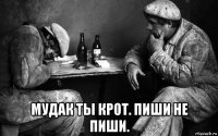  мудак ты крот. пиши не пиши.