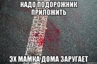 надо подорожник приложить эх мамка дома заругает