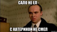 сало не ел - с катериной не смел