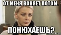 от меня воняет потом. понюхаешь?