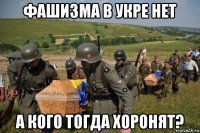 фашизма в укре нет а кого тогда хоронят?