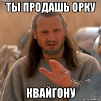ты продашь орку квайгону