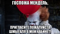 госпожа мендель, пригласите пожалуйста шмыгаля в мой кабинет!