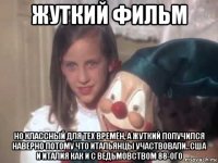 жуткий фильм но классный для тех времён, а жуткий получился наверно потому что итальянцы участвовали..сша и италия как и с ведьмовством 88-ого