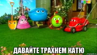  давайте трахнем катю