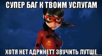 супер баг к твоим услугам хотя нет адринетт звучить лутше