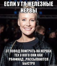 если у тя железные нервы эт повод поиграть на нервах тех у кого они как рафинад...рассыпаются быстро