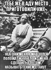 -тебе же в аду место приготовили уже - неа, они меня в мавзолей положат и чучело из меня сделают, а потом называть гением станут