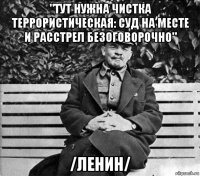 "тут нужна чистка террористическая: суд на месте и расстрел безоговорочно" /ленин/