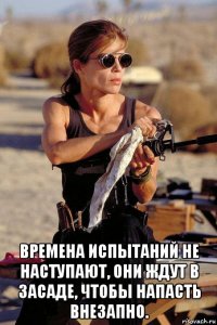  времена испытаний не наступают, они ждут в засаде, чтобы напасть внезапно.