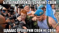 бутылка пройдёт значит свой щаааас проверим свой не свой
