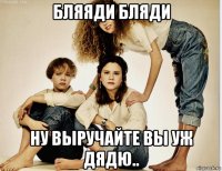 бляяди бляди ну выручайте вы уж дядю..