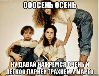 ооосень осень ну давай нажремся очень и легкоо парней трахнем у марго