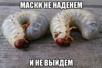 маски не наденем и не выйдем