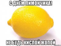 с днём лимончика! не будь кислой жопой