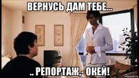 вернусь дам тебе... .. репортаж,- окей!