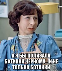  а я бы полизала ботинки черному... и не только ботинки