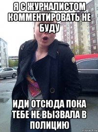 я с журналистом комментировать не буду иди отсюда пока тебе не вызвала в полицию