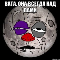вата, она всегда над вами 