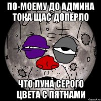 по-моему до админа тока щас допёрло что луна серого цвета с пятнами