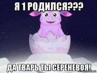 я 1 родился??? да тварь ты сереневоя!