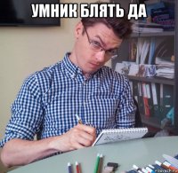 умник блять да 