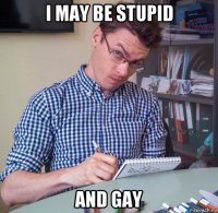 i may be stupid and gay