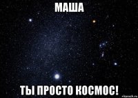 маша ты просто космос!
