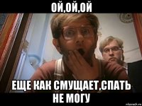 ой,ой,ой еще как смущает,спать не могу