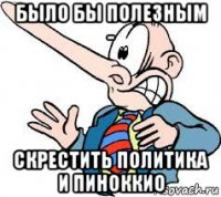 было бы полезным - скрестить политика и пиноккио