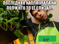 последняя капля упала на пол и кто то её слизал.. 