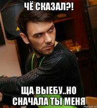 чё сказал?! ща выебу..но сначала ты меня