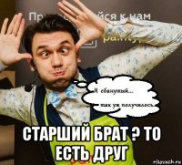  старший брат ? то есть друг