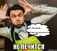  не лечится
