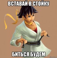 вставай в стойку биться будем