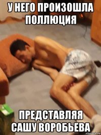 у него произошла поллюция представляя сашу воробьева