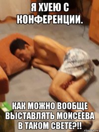 я хуею с конференции. как можно вообще выставлять моисеева в таком свете?!!