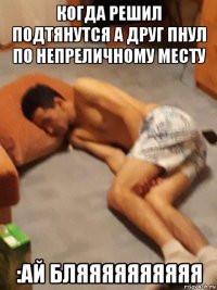 когда решил подтянутся а друг пнул по непреличному месту :ай бляяяяяяяяяя