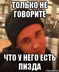 только не говорите что у него есть пизда