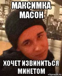 максимка масон хочет извиниться минетом