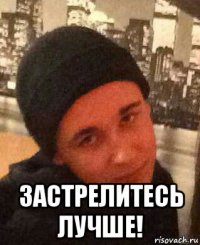  застрелитесь лучше!