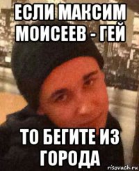если максим моисеев - гей то бегите из города