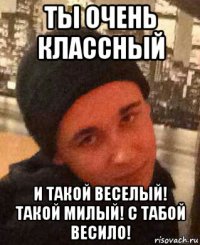 ты очень классный и такой веселый! такой милый! с табой весило!
