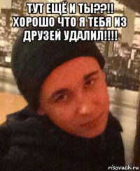 тут ещё и ты??!! хорошо что я тебя из друзей удалил!!!! 