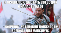 я пришел сюда стать воеводой и напасть на ое - волчица - установил должности: воевода для максимус.