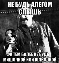 не будь алегом слышь а тем более не будь мишочкой или юльочкой