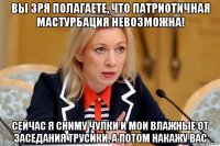 вы зря полагаете, что патриотичная мастурбация невозможна! сейчас я сниму чулки и мои влажные от заседания трусики, а потом накажу вас