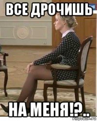 все дрочишь на меня!?..