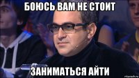 боюсь вам не стоит заниматься айти