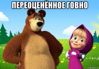 переоценённое говно 